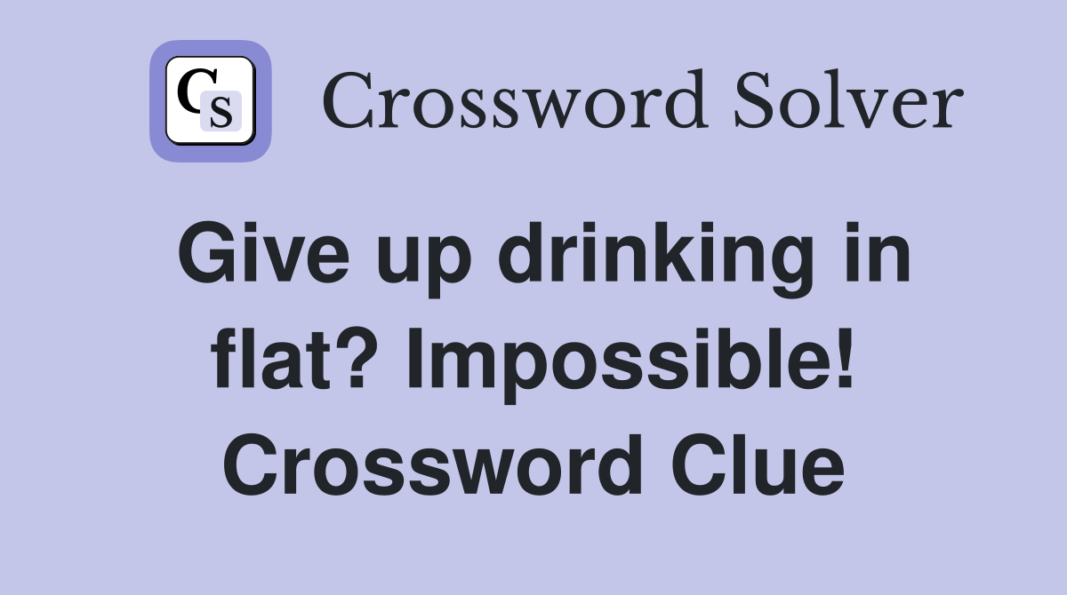Give up drinking in flat? Impossible! Crossword Clue