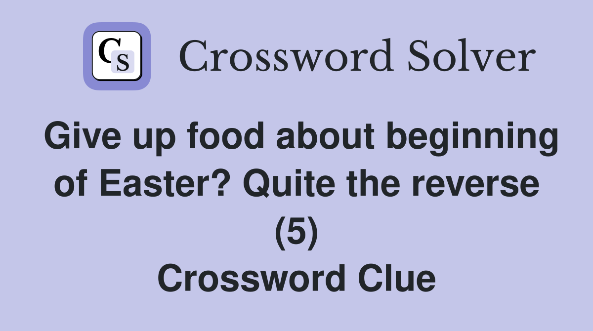Give up food about beginning of Easter? Quite the reverse (5) Crossword Clue