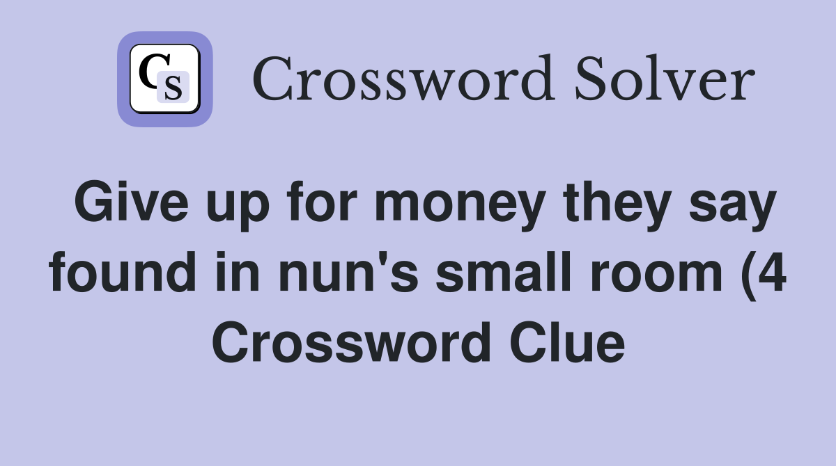 Give up for money they say found in nun #39 s small room (4) Crossword Give up for money they say found in nun #39 s small room (4) Crossword
