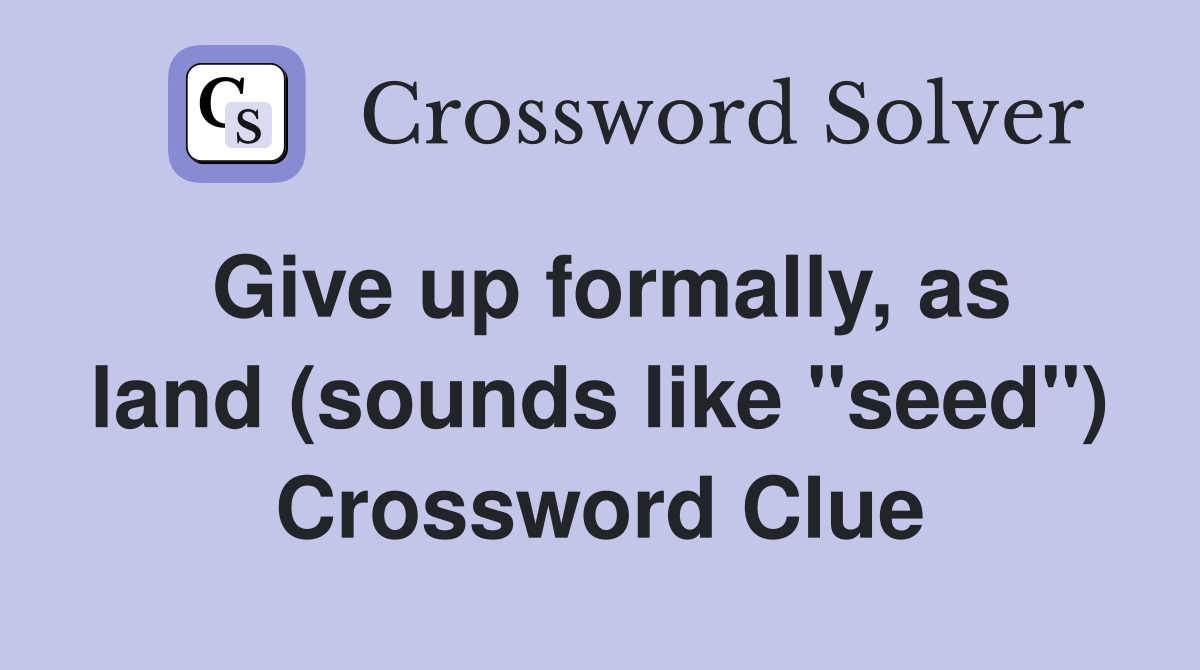 Give up formally, as land (sounds like "seed") Crossword Clue
