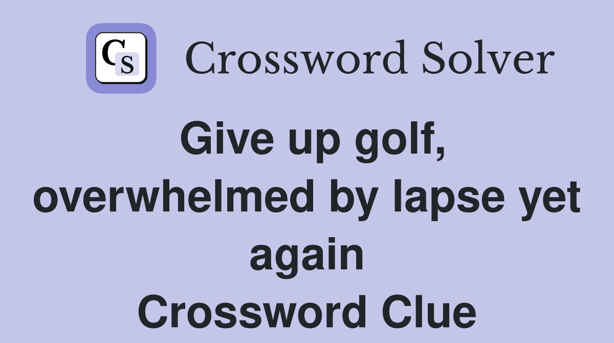 Give up golf, overwhelmed by lapse yet again Crossword Clue
