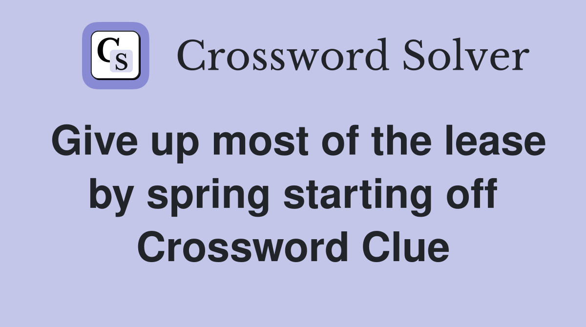 Give up most of the lease by spring starting off Crossword Clue