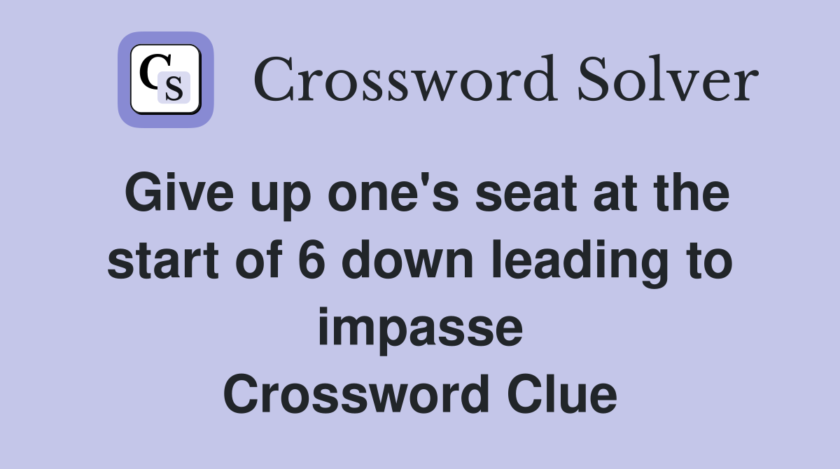 Give up one's seat at the start of 6 down leading to impasse Crossword Clue