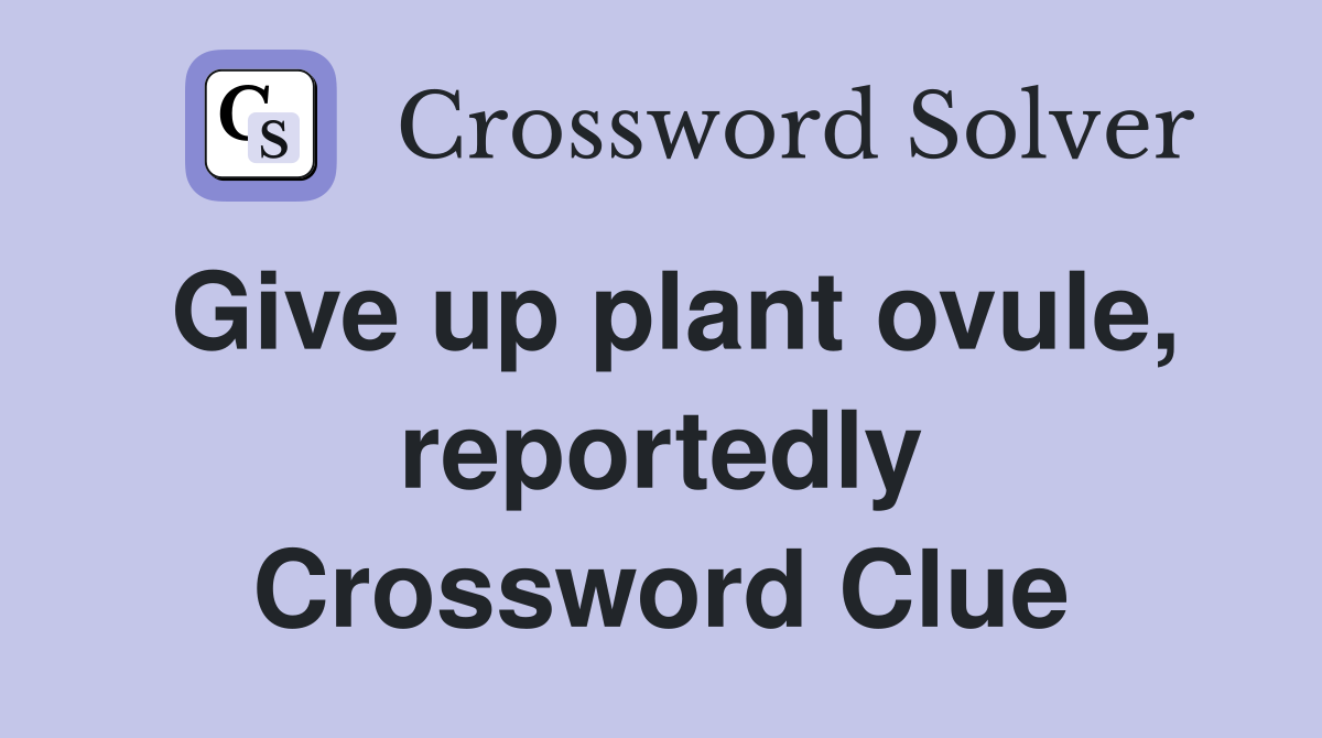 Give up plant ovule, reportedly Crossword Clue