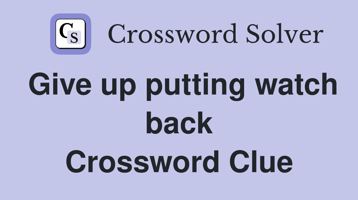 Give up putting watch back Crossword Clue