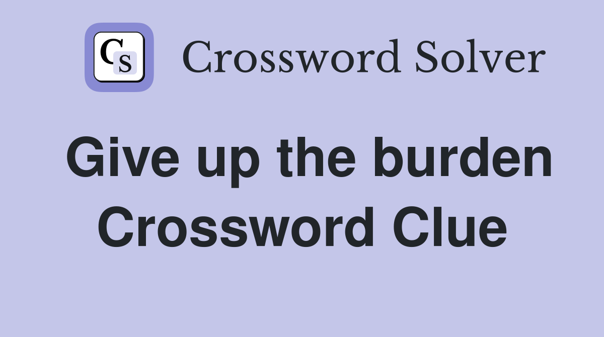 Give up the burden Crossword Clue