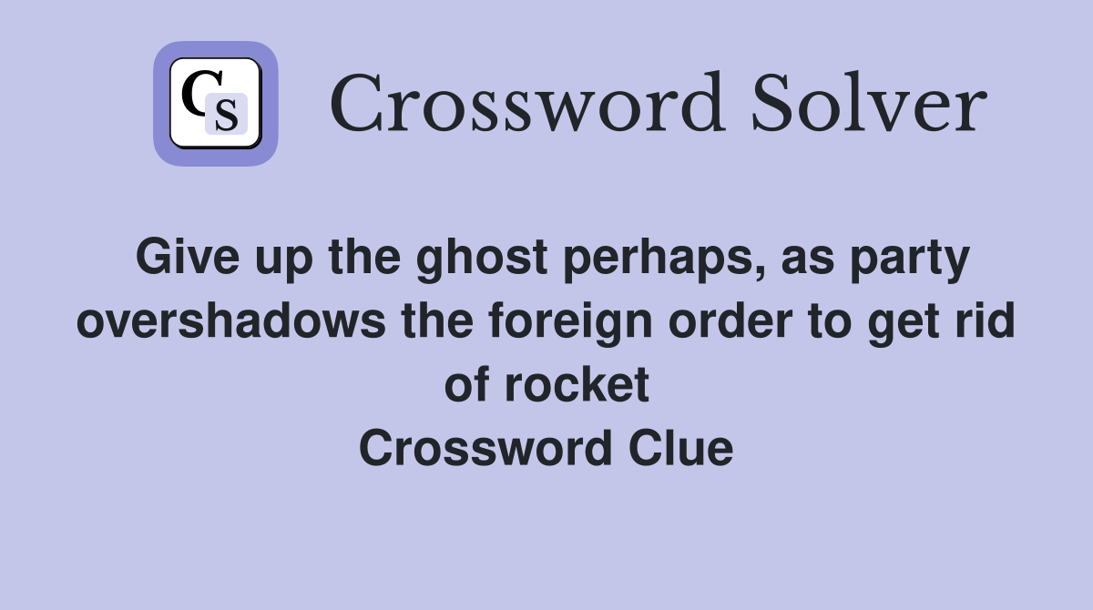 Give up the ghost perhaps, as party overshadows the foreign order to get rid of rocket Crossword Clue
