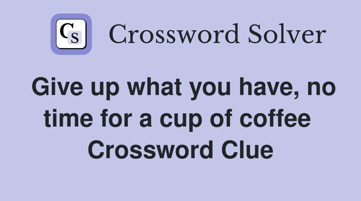 Give up what you have, no time for a cup of coffee  Crossword Clue