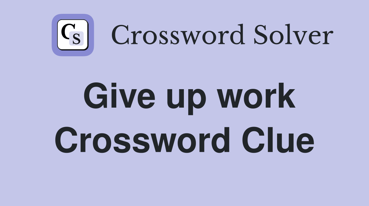 Give up work Crossword Clue