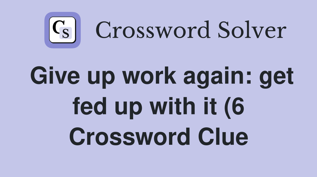 Give up work again: get fed up with it (6) Crossword Clue Answers Give up work again: get fed up with it (6) Crossword Clue Answers