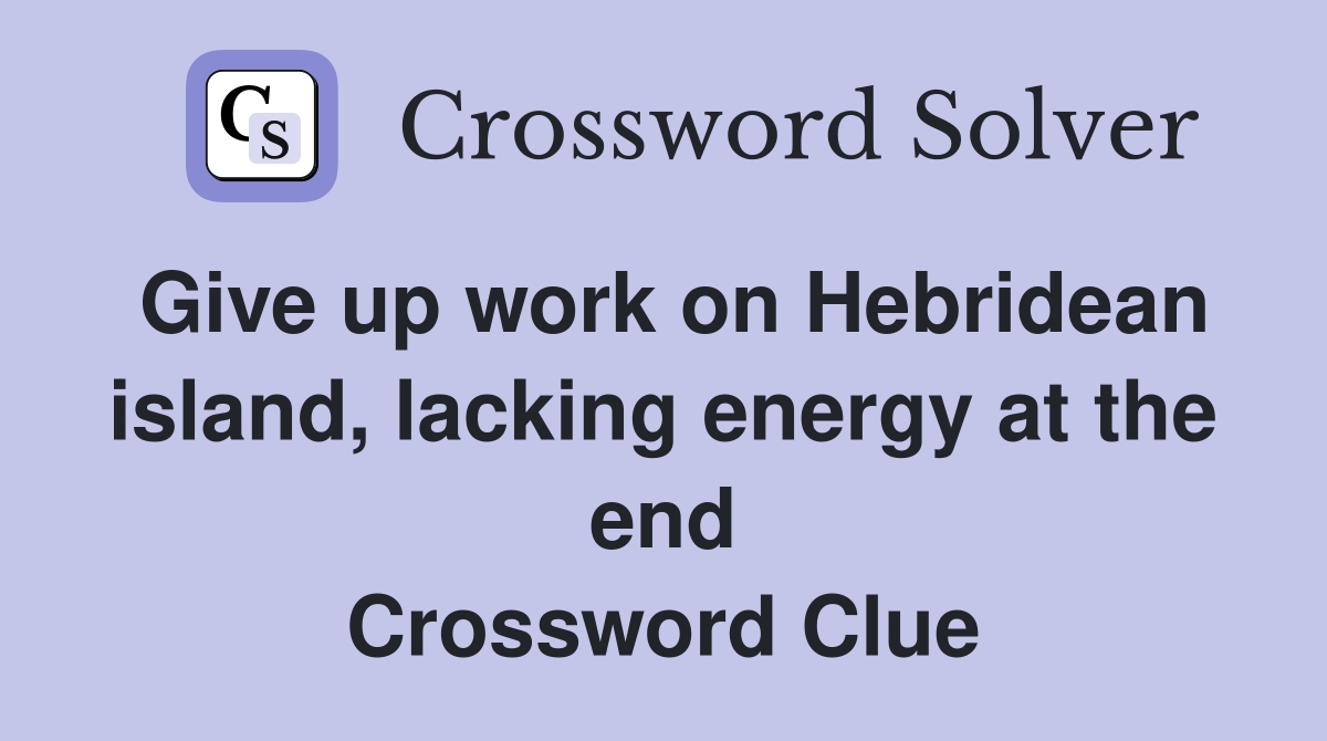 Give up work on Hebridean island, lacking energy at the end Crossword Clue