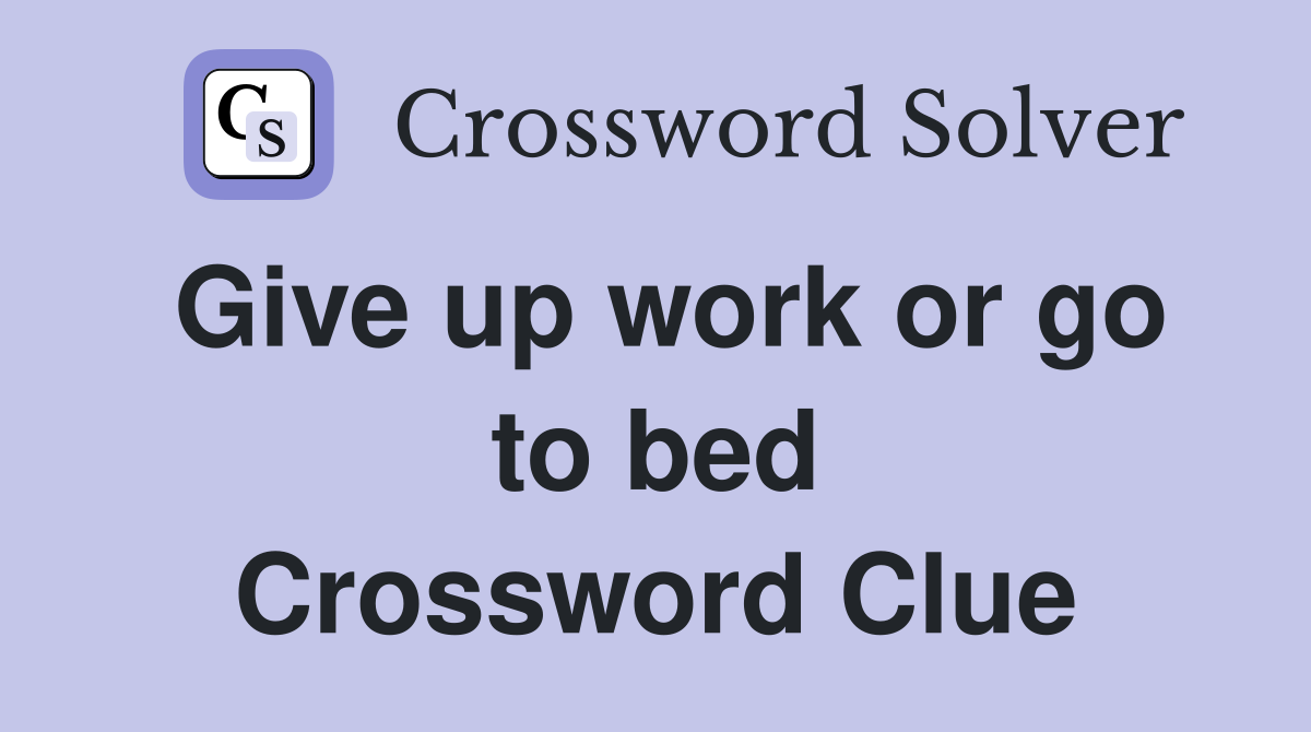 Give up work or go to bed Crossword Clue
