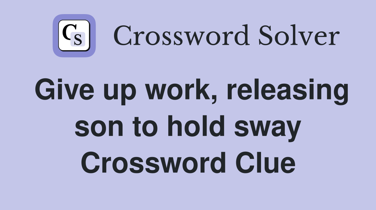 Give up work, releasing son to hold sway Crossword Clue