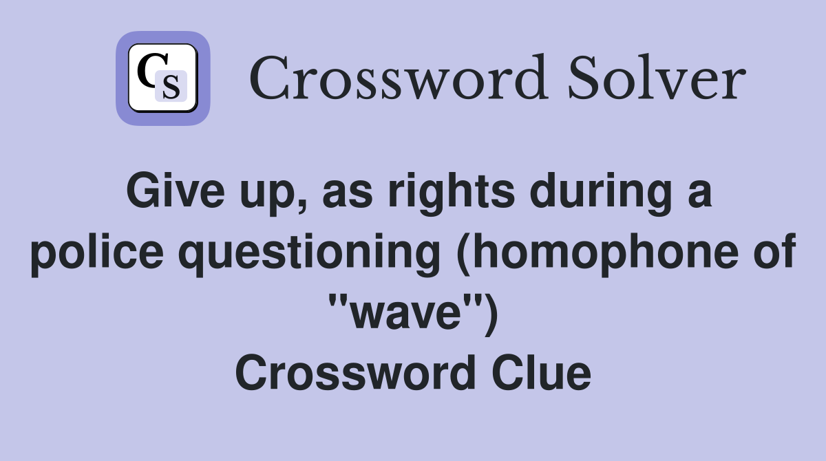 Give up, as rights during a police questioning (homophone of "wave") Crossword Clue