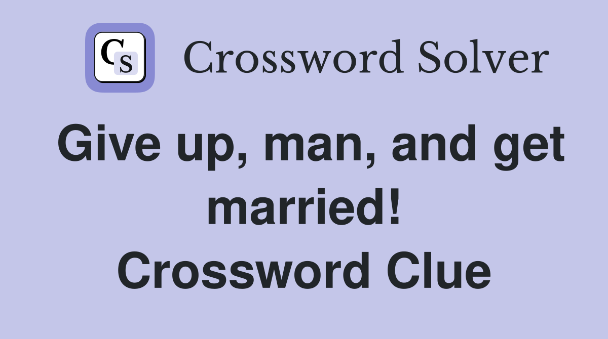 Give up, man, and get married! Crossword Clue