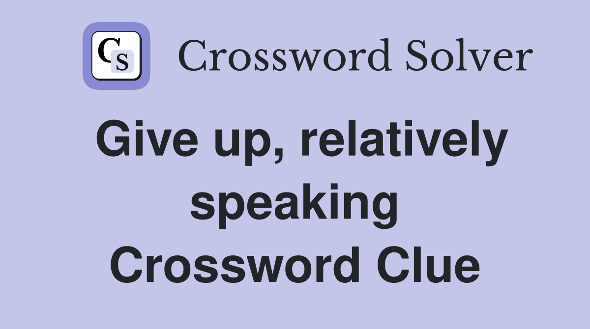 Give up, relatively speaking Crossword Clue