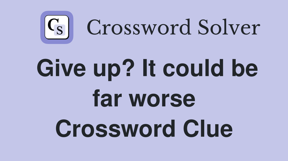 Give up? It could be far worse Crossword Clue