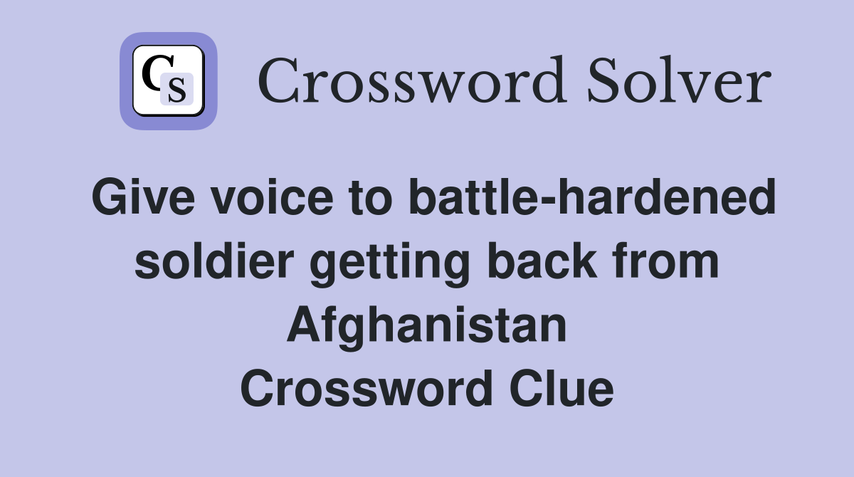Give voice to battle-hardened soldier getting back from Afghanistan Crossword Clue