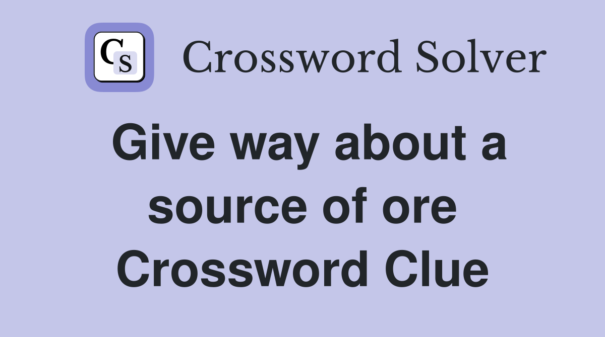 Give way about a source of ore Crossword Clue