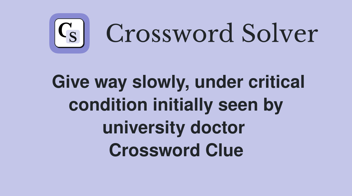 Give way slowly, under critical condition initially seen by university doctor  Crossword Clue