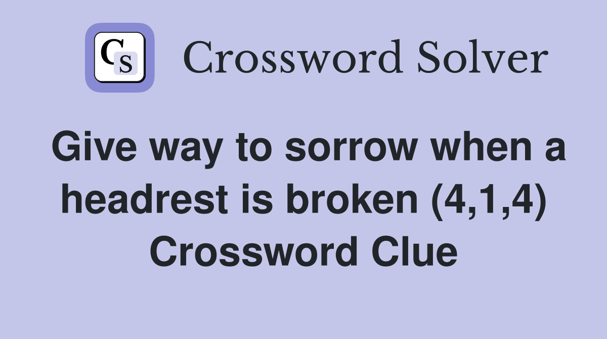 Give way to sorrow when a headrest is broken (4,1,4) Crossword Clue