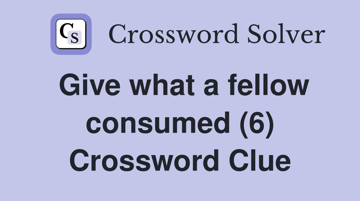 Give what a fellow consumed (6) Crossword Clue