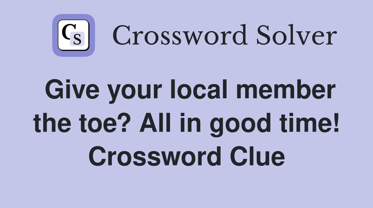 Give your local member the toe? All in good time! Crossword Clue