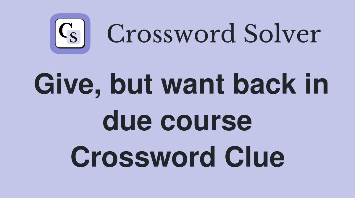 Give, but want back in due course Crossword Clue