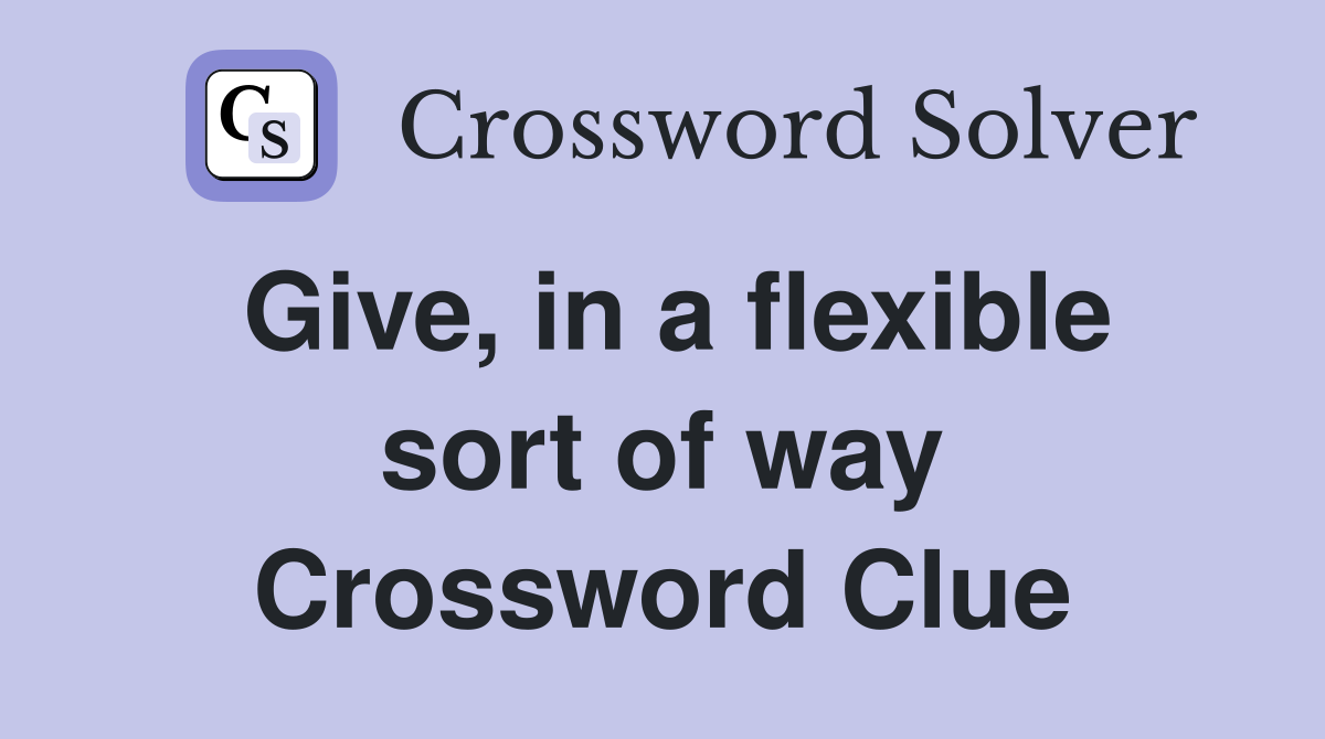 Give, in a flexible sort of way Crossword Clue