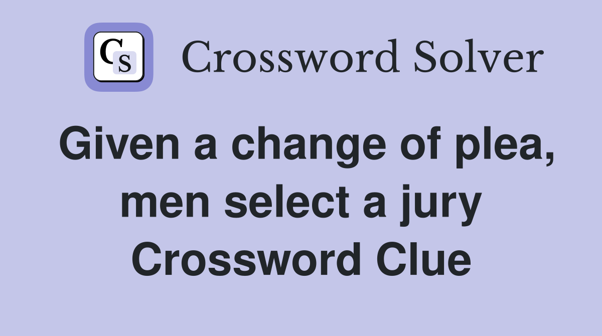 Given a change of plea, men select a jury Crossword Clue