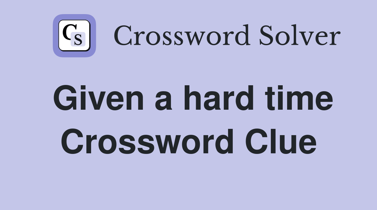 Given a hard time Crossword Clue