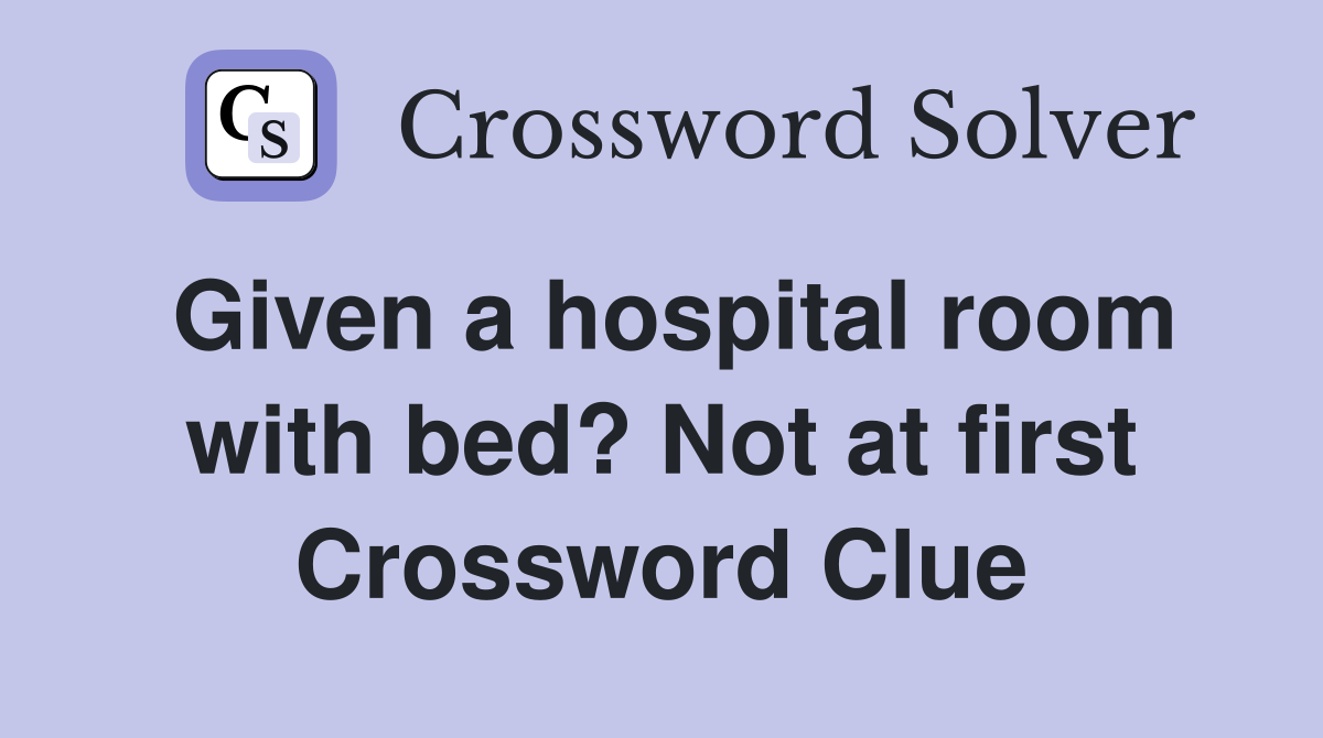 Given a hospital room with bed? Not at first Crossword Clue