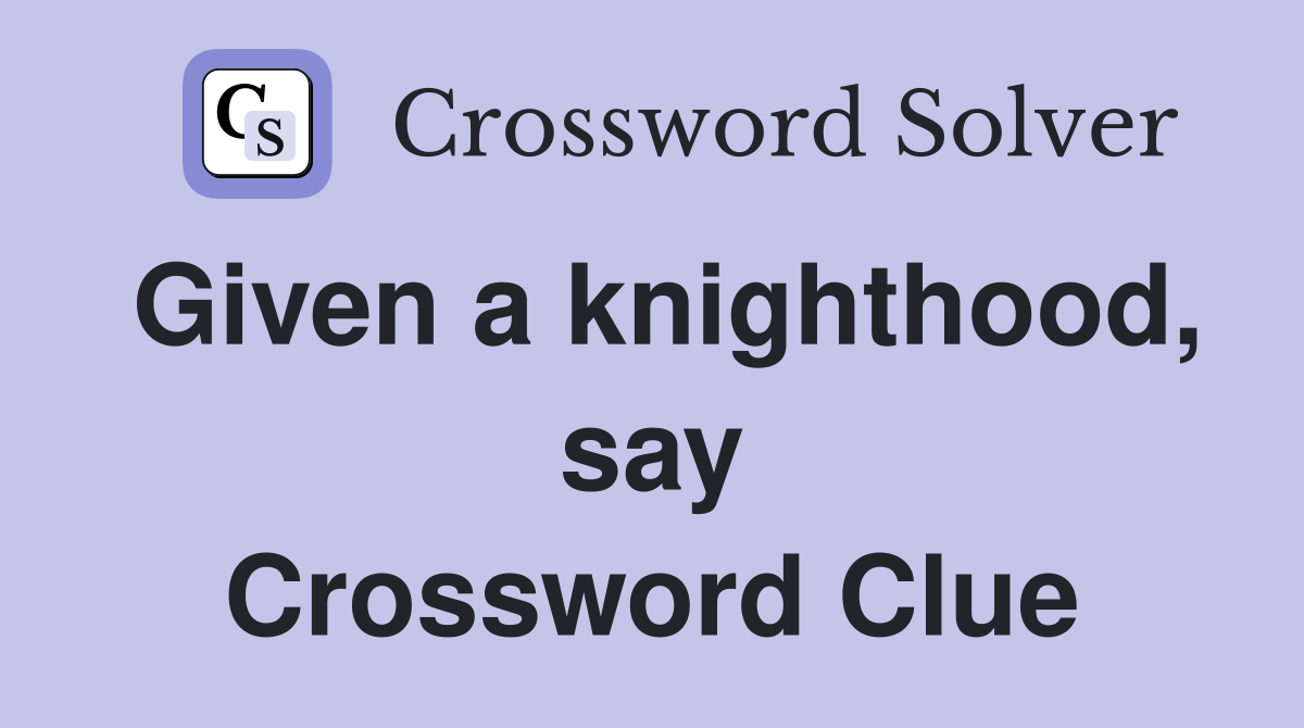 Given a knighthood, say Crossword Clue
