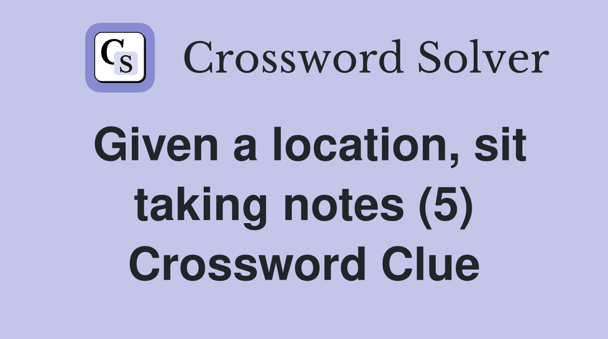 Given a location, sit taking notes (5) Crossword Clue