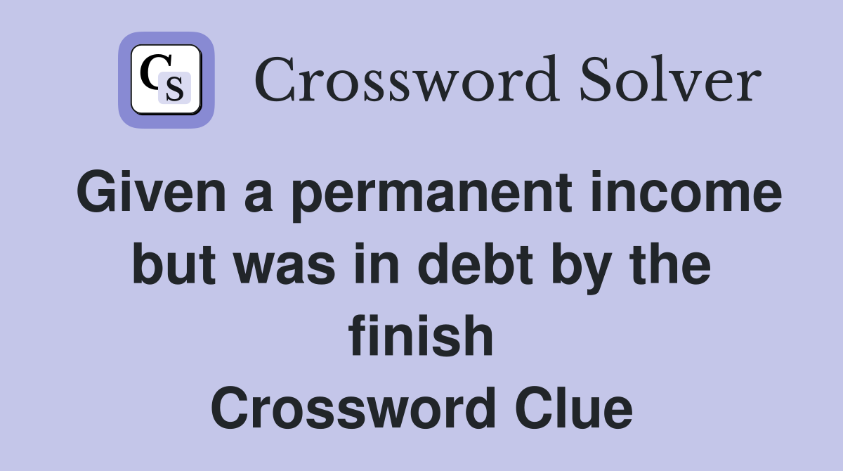 Given a permanent income but was in debt by the finish Crossword Clue