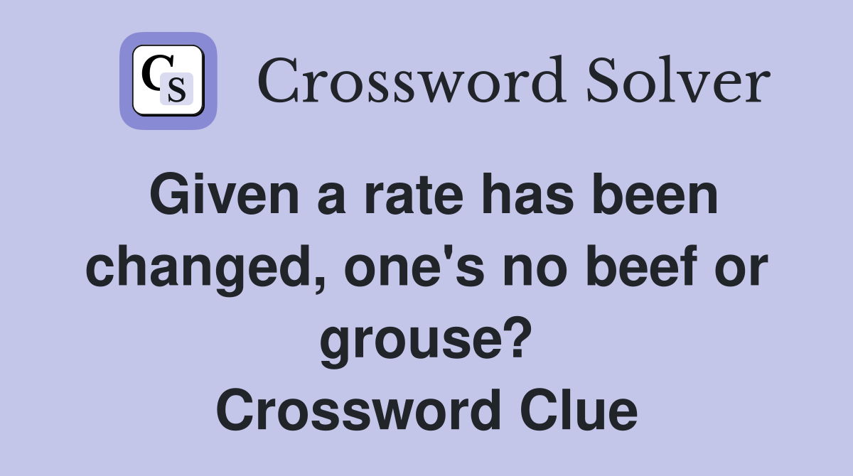 Given a rate has been changed, one's no beef or grouse? Crossword Clue