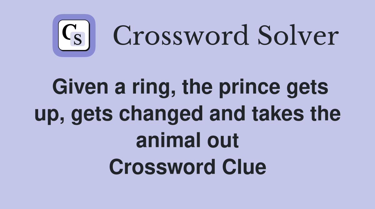 Given a ring, the prince gets up, gets changed and takes the animal out Crossword Clue