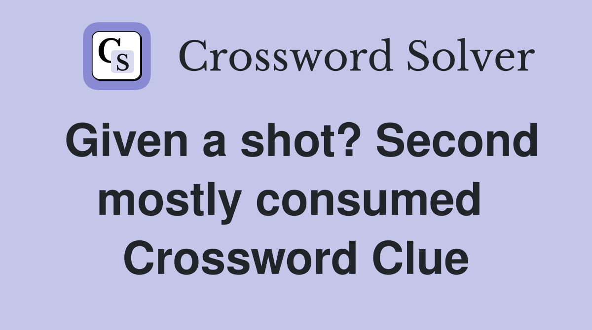 Given a shot? Second mostly consumed  Crossword Clue