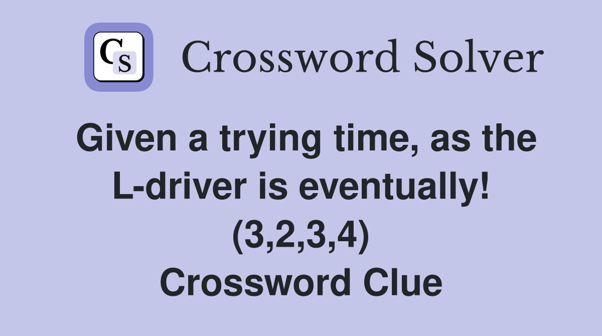 Given a trying time, as the L-driver is eventually! (3,2,3,4) Crossword Clue