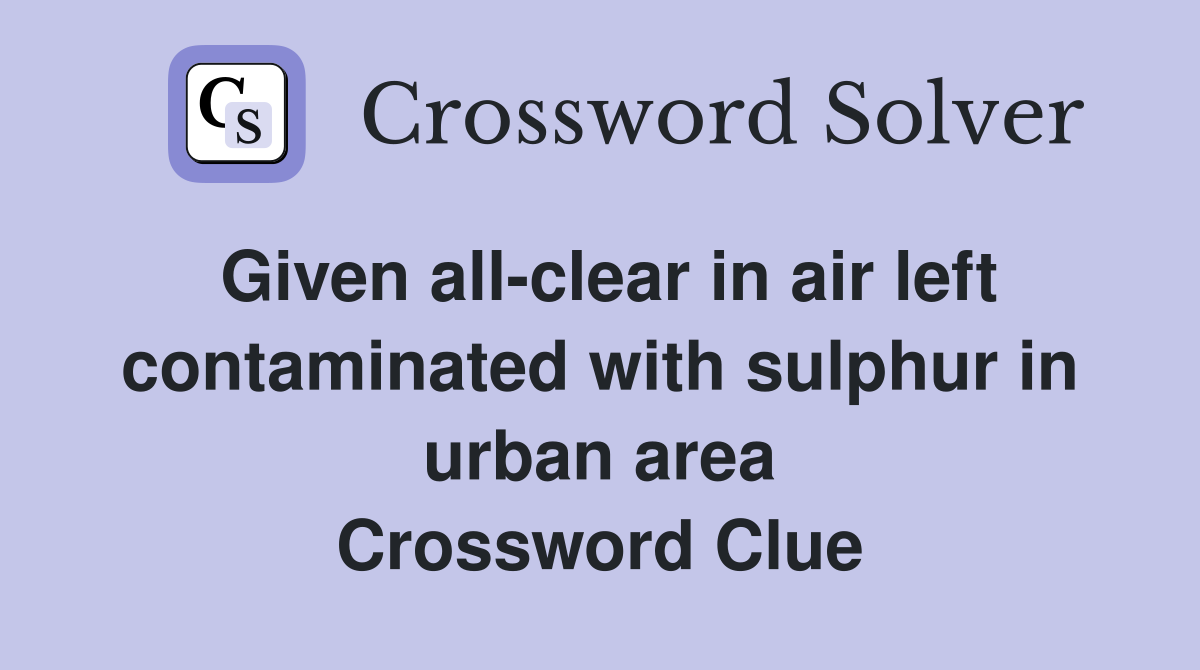 Given all-clear in air left contaminated with sulphur in urban area Crossword Clue