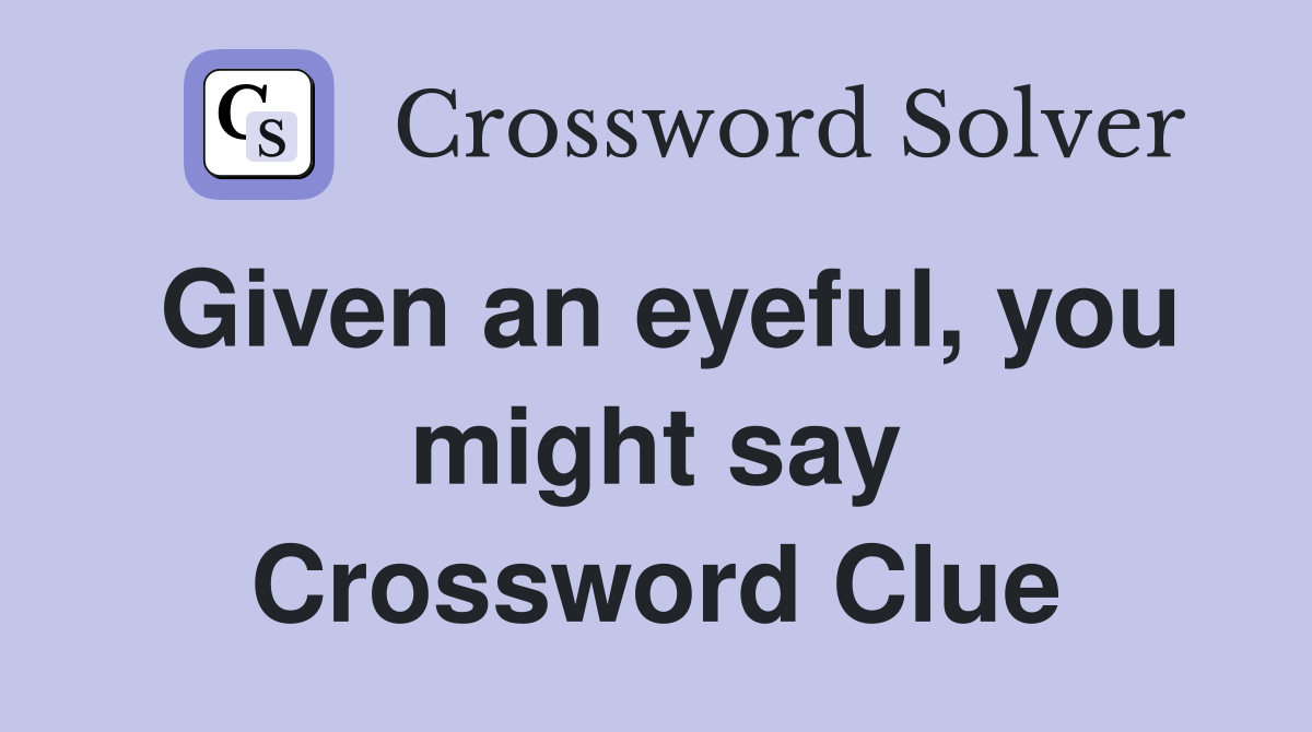 Given an eyeful, you might say Crossword Clue