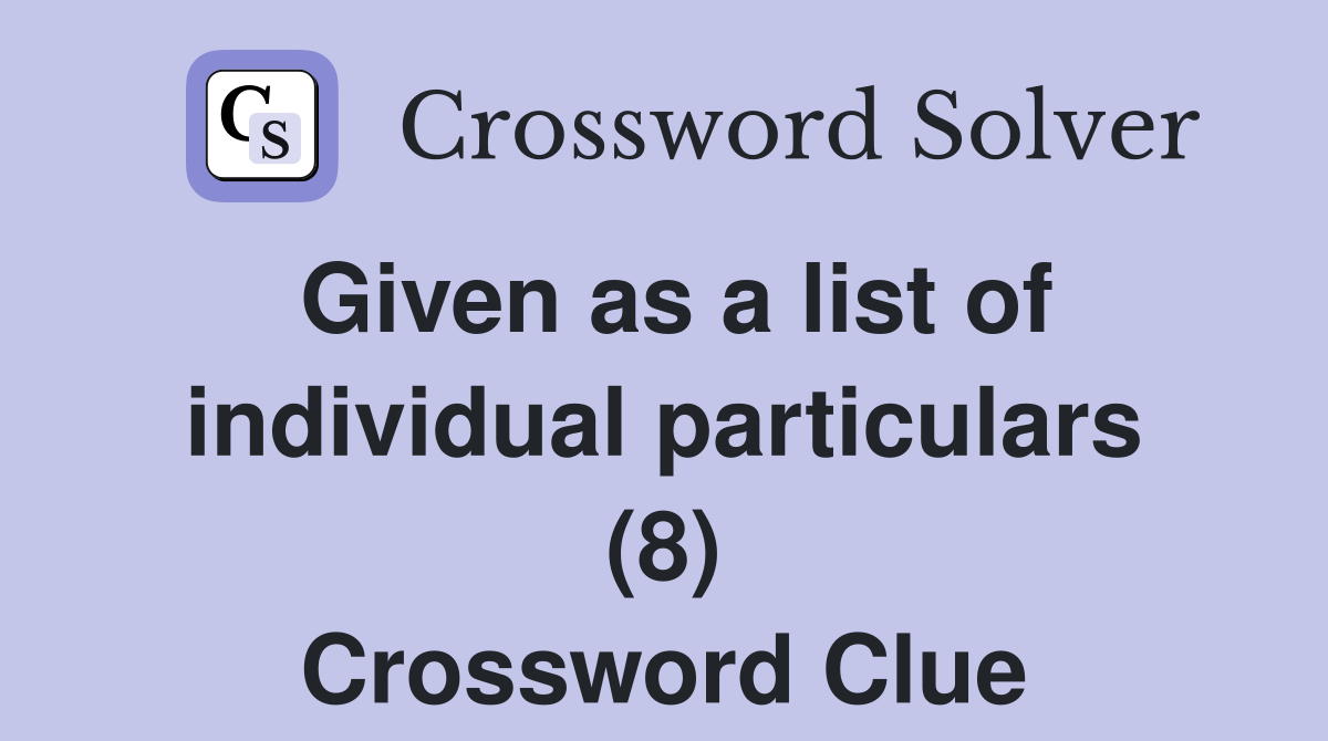 Given as a list of individual particulars (8) Crossword Clue