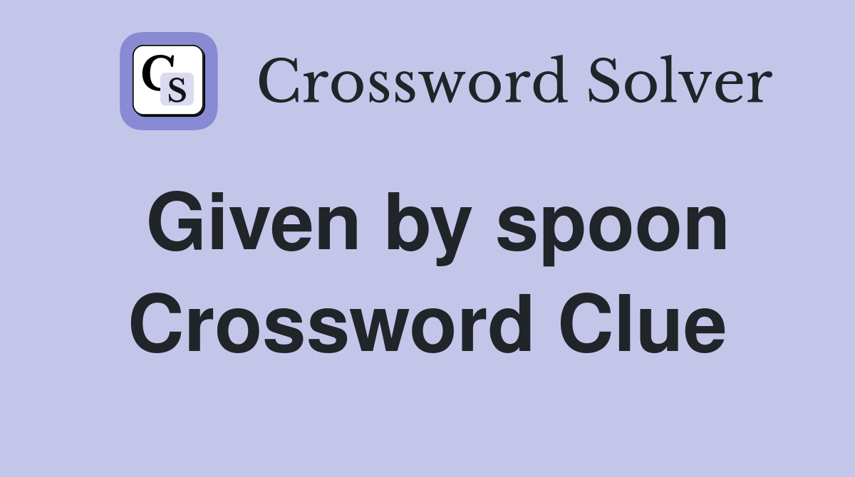 Given by spoon Crossword Clue
