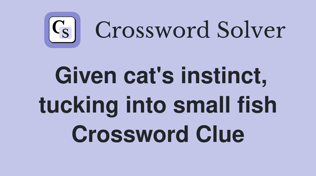 Given cat's instinct, tucking into small fish Crossword Clue