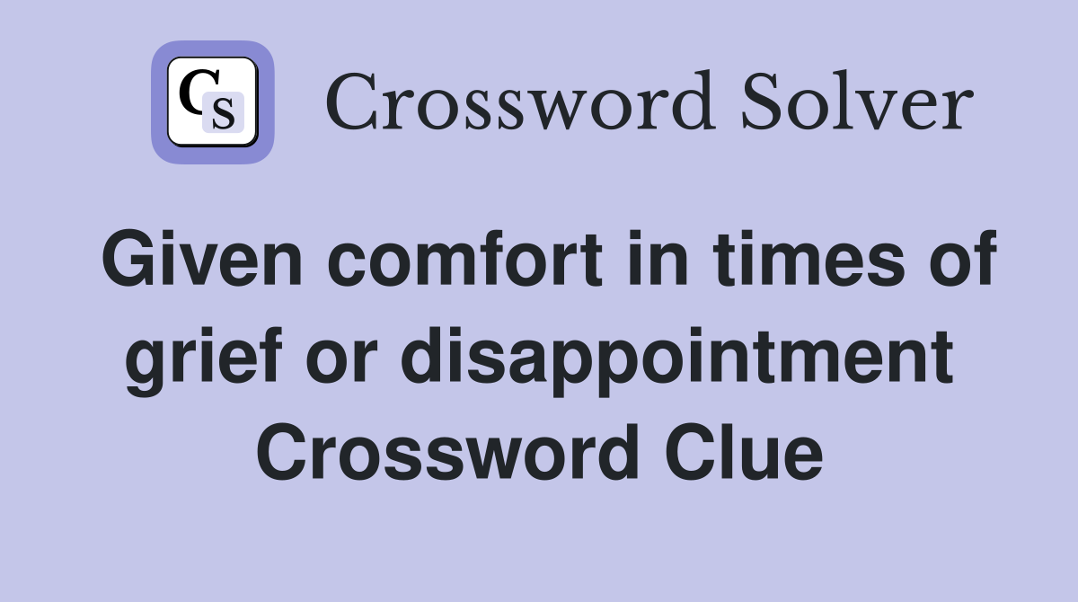 Given comfort in times of grief or disappointment Crossword Clue