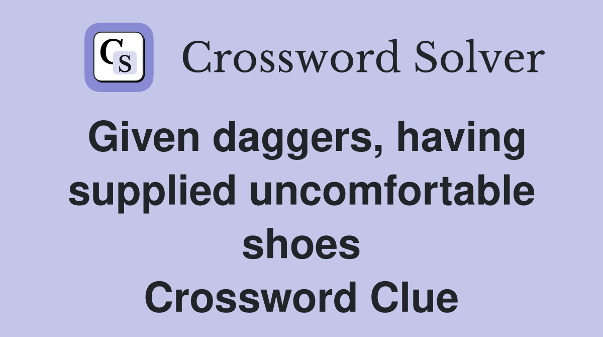 Given daggers, having supplied uncomfortable shoes Crossword Clue