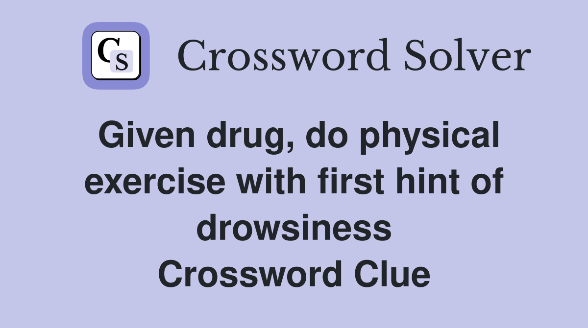 Given drug, do physical exercise with first hint of drowsiness Crossword Clue