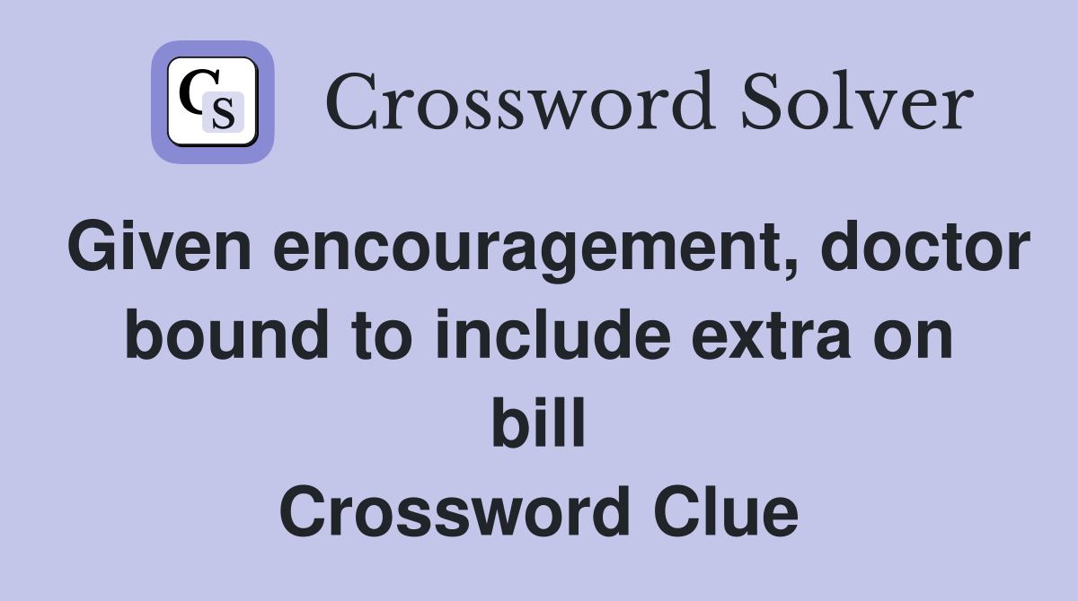 Given encouragement, doctor bound to include extra on bill Crossword Clue