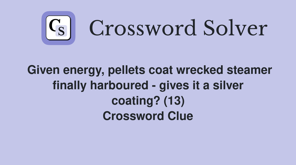 Given energy, pellets coat wrecked steamer finally harboured - gives it a silver coating? (13) Crossword Clue