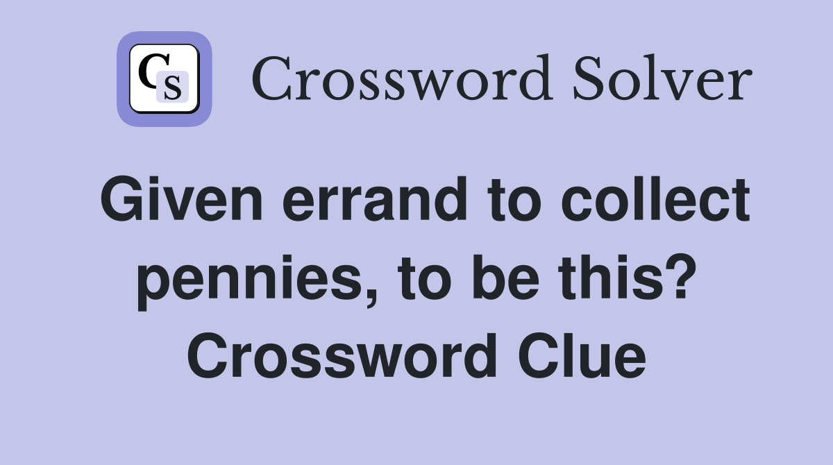 Given errand to collect pennies, to be this? Crossword Clue